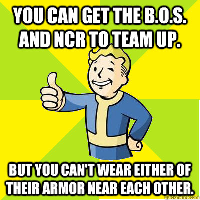 you can Get the B.o.S. and NCR to team up. but you can't wear either of their armor near each other. - you can Get the B.o.S. and NCR to team up. but you can't wear either of their armor near each other.  Fallout new vegas