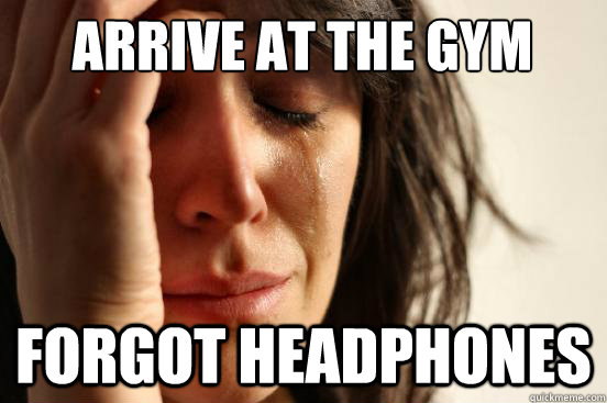 ARRIVE AT THE GYM FORGOT HEADPHONES  First World Problems