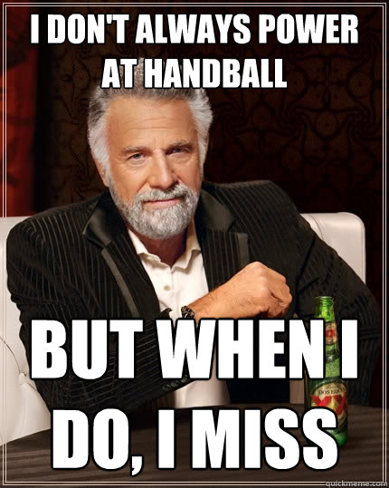 I don't always power at handball But when I do, i miss  The Most Interesting Man In The World