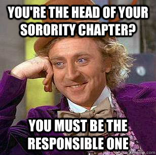 you're the head of your sorority chapter? you must be the responsible one  Condescending Wonka