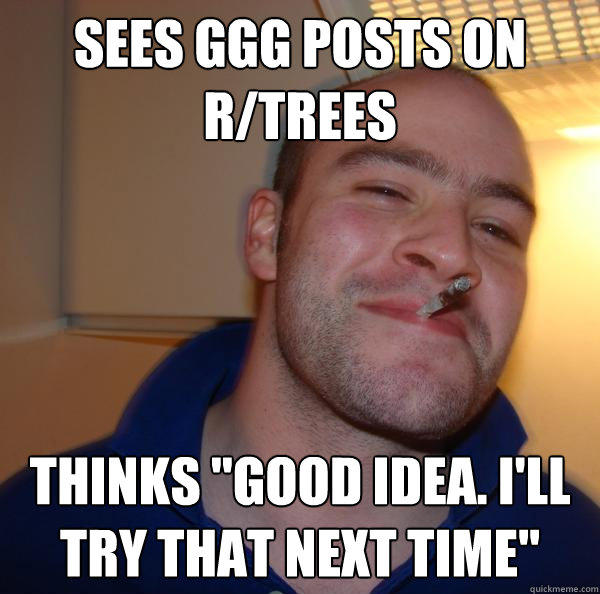 Sees GGG posts on r/trees Thinks 