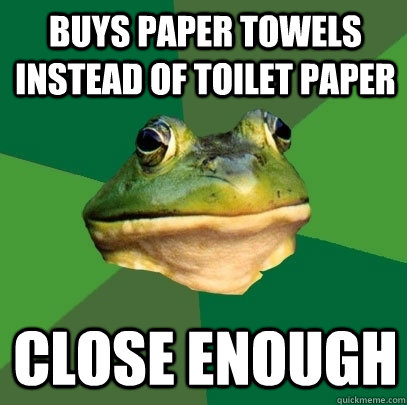 Buys paper towels instead of toilet paper close enough - Buys paper towels instead of toilet paper close enough  Foul Bachelor Frog