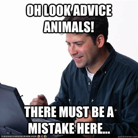 Oh look advice animals! There must be a mistake here...  Net noob