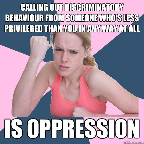 Calling out discriminatory behaviour from someone who's less privileged than you in any way at all Is oppression  Social Justice Sally