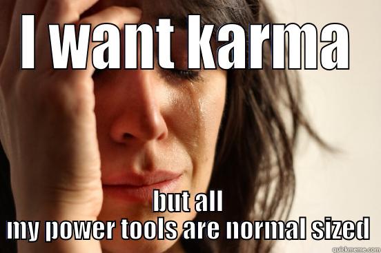 I WANT KARMA BUT ALL MY POWER TOOLS ARE NORMAL SIZED First World Problems