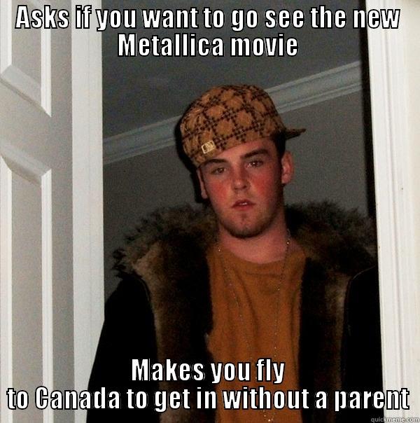 ASKS IF YOU WANT TO GO SEE THE NEW METALLICA MOVIE MAKES YOU FLY TO CANADA TO GET IN WITHOUT A PARENT Scumbag Steve