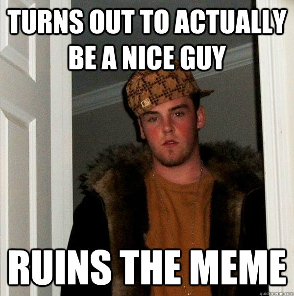 Turns out to actually be a nice guy Ruins the meme  Scumbag Steve