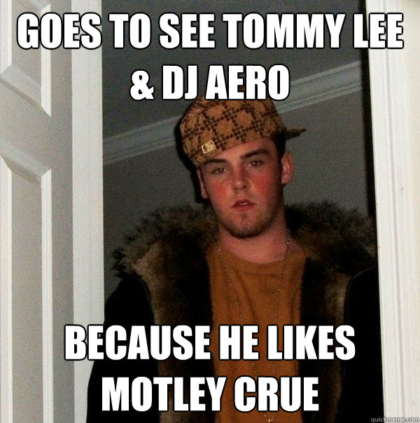 goes to see Tommy lee & dj aero because he likes Motley Crue  Scumbag Steve