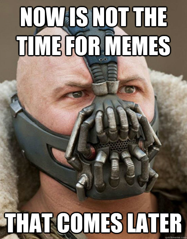 now is not the time for memes that comes later  Bane