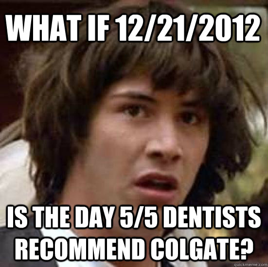 What if 12/21/2012 Is the day 5/5 Dentists recommend Colgate?  conspiracy keanu