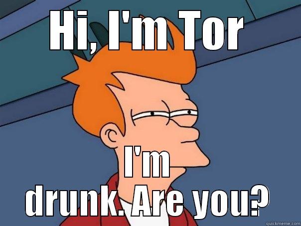 HI, I'M TOR I'M DRUNK. ARE YOU? Futurama Fry