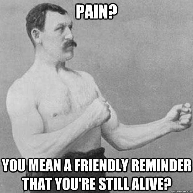 Pain? You mean a friendly reminder that you're still alive?  overly manly man