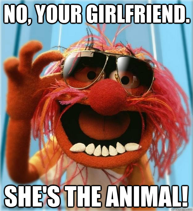 NO, your girlfriend. She's the animal!  Advice Animal