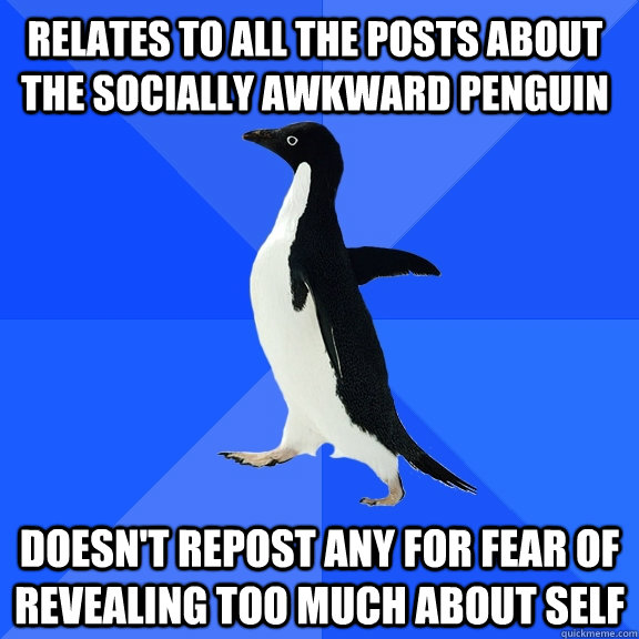 Relates to all the posts about the Socially Awkward Penguin  Doesn't repost any for fear of revealing too much about self  Socially Awkward Penguin