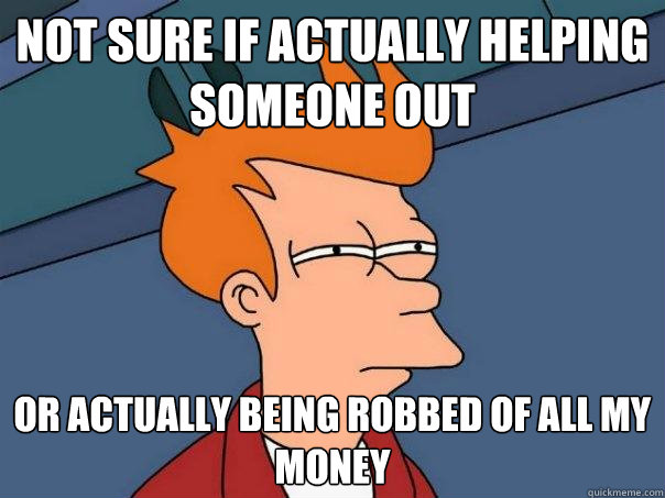 not sure if actually helping someone out Or actually being robbed of all my money  Futurama Fry