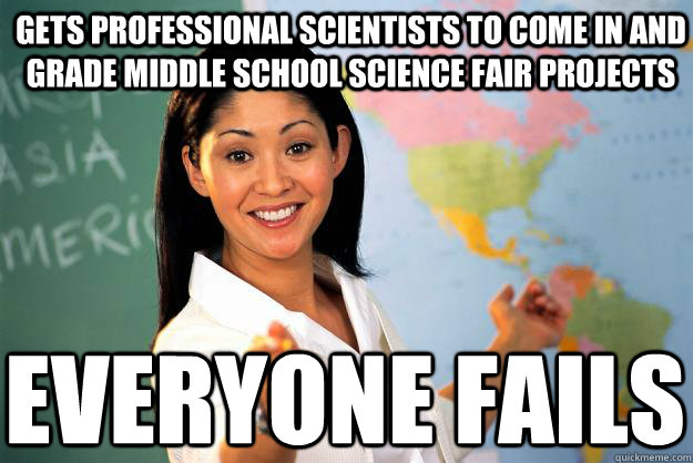 Gets professional scientists to come in and grade middle school science fair projects Everyone fails - Gets professional scientists to come in and grade middle school science fair projects Everyone fails  Unhelpful High School Teacher