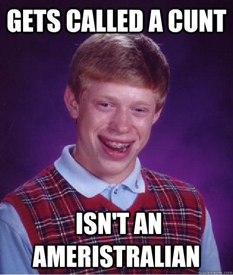 Gets called a cunt  Isn't an Ameristralian  Bad Luck Brian