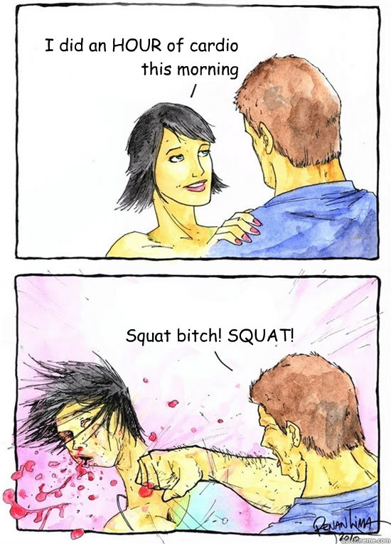 I did an HOUR of cardio this morning Squat bitch! SQUAT!  Alpha Boyfriend