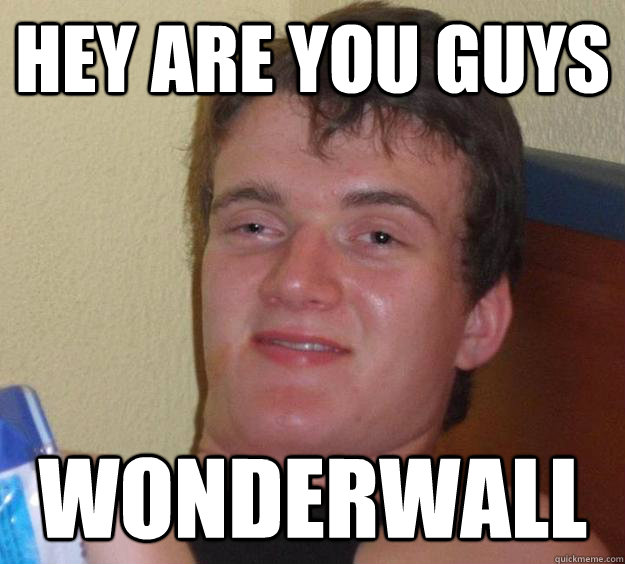 Hey are you guys Wonderwall  10 Guy