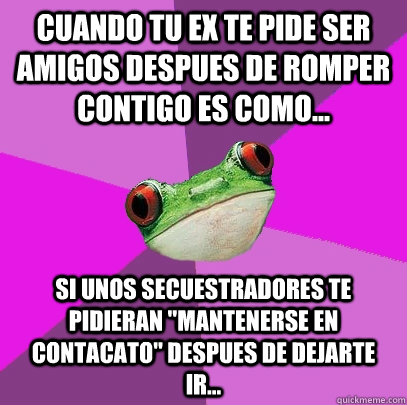 cuando tu ex te pide ser amigos despues de romper contigo es como... si unos secuestradores te pidieran 