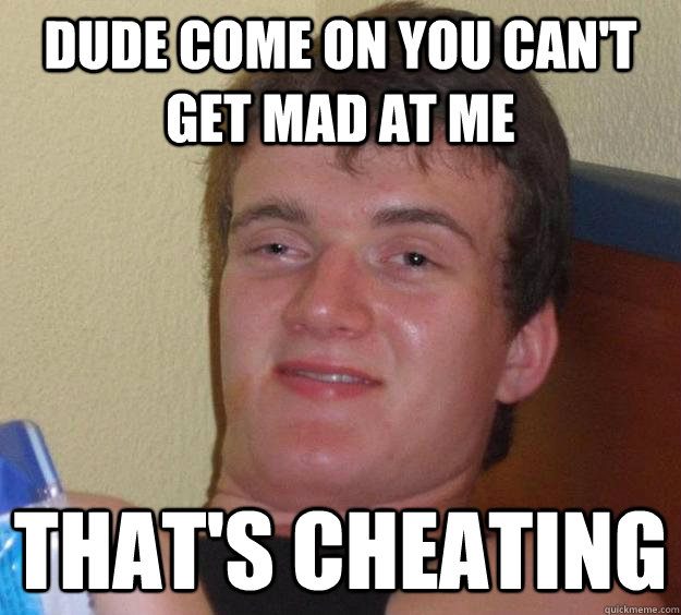 dude come on you can't get mad at me that's cheating  10 Guy