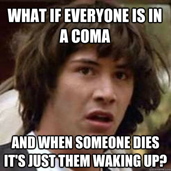 what if everyone is in a coma and when someone dies it's just them waking up? - what if everyone is in a coma and when someone dies it's just them waking up?  conspiracy keanu