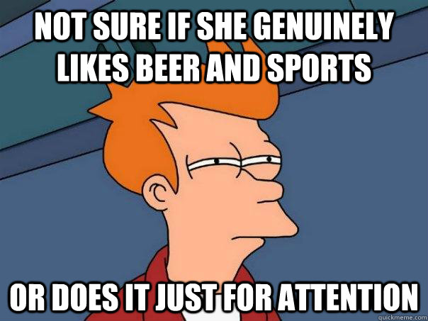 Not sure if she genuinely likes beer and sports  Or does it just for attention  Futurama Fry