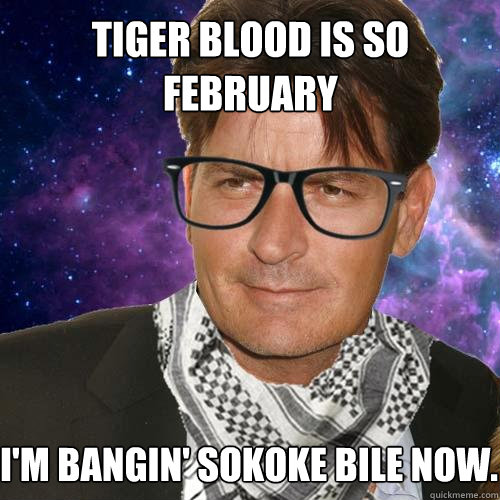 Tiger Blood is so February I'm bangin' Sokoke Bile now. - Tiger Blood is so February I'm bangin' Sokoke Bile now.  Hipster Charlie Sheen