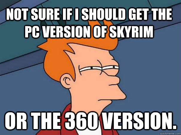 Not sure if I should get the PC version of Skyrim or the 360 version.  Futurama Fry