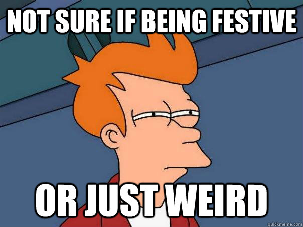 Not sure if being festive Or just weird - Not sure if being festive Or just weird  Futurama Fry