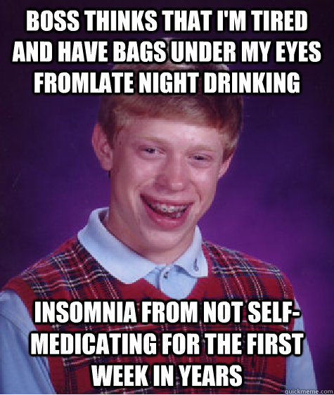 boss thinks that i'm tired and have bags under my eyes fromlate night drinking insomnia from not self-medicating for the first week in years - boss thinks that i'm tired and have bags under my eyes fromlate night drinking insomnia from not self-medicating for the first week in years  Bad Luck Brian