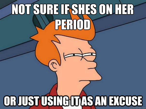 Not sure if shes on her period or just using it as an excuse  Futurama Fry