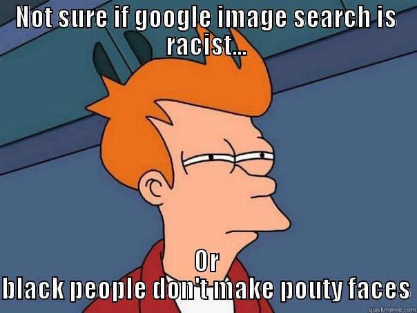 NOT SURE IF GOOGLE IMAGE SEARCH IS RACIST... OR BLACK PEOPLE DON'T MAKE POUTY FACES Futurama Fry