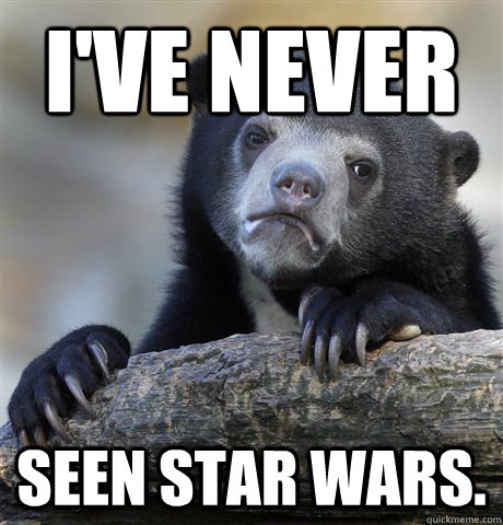 i've never SEEN STAR WARS.  Confession Bear