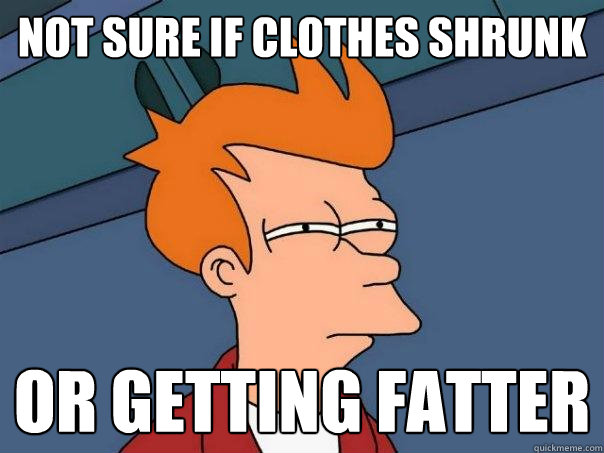 not sure if clothes shrunk or getting fatter  Futurama Fry