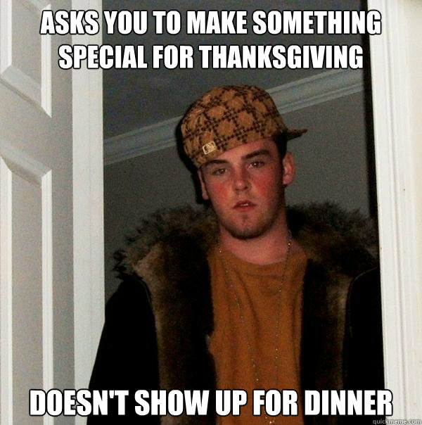 Asks you to make something special for Thanksgiving Doesn't show up for dinner  Scumbag Steve