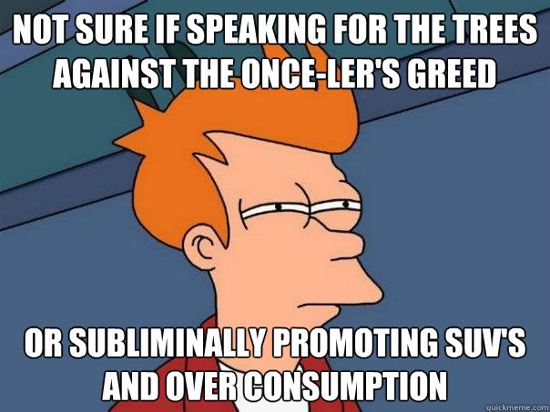 Not sure if speaking for the trees against the once-ler's greed  or subliminally promoting suv's and over consumption   Futurama Fry