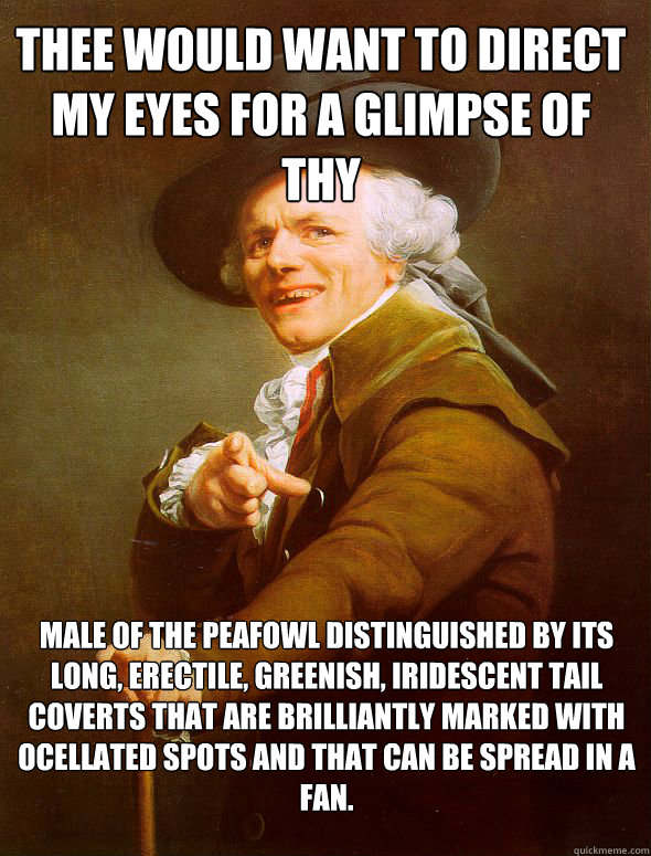 THEE WOuld want to direct my eyes for a glimpse of thy  male of the peafowl distinguished by its long, erectile, greenish, iridescent tail coverts that are brilliantly marked with ocellated spots and that can be spread in a fan.  Joseph Ducreux