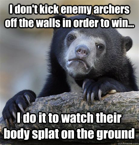 I don't kick enemy archers off the walls in order to win... I do it to watch their body splat on the ground - I don't kick enemy archers off the walls in order to win... I do it to watch their body splat on the ground  Misc