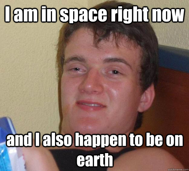 I am in space right now and I also happen to be on earth - I am in space right now and I also happen to be on earth  10 Guy