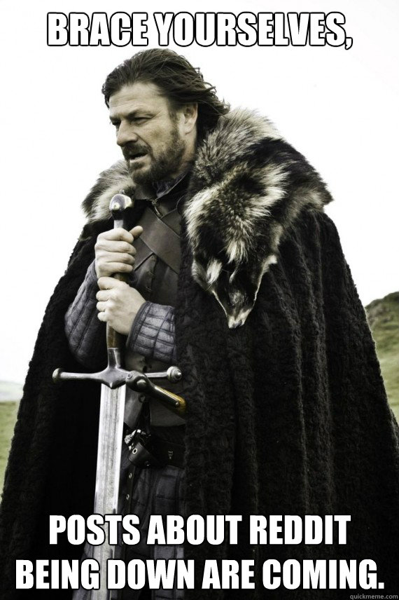 Brace yourselves, Posts about reddit being down are coming.  Brace yourself