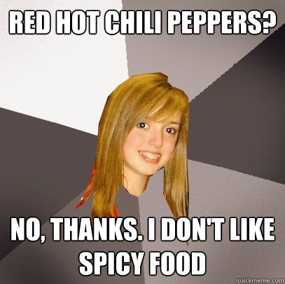 Red hot chili peppers? No, thanks. i don't like spicy food  Musically Oblivious 8th Grader