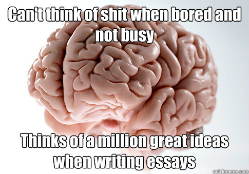 Can't think of shit when bored and not busy Thinks of a million great ideas when writing essays  - Can't think of shit when bored and not busy Thinks of a million great ideas when writing essays   Scumbag Brain