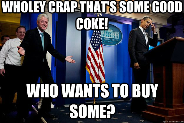 Wholey crap that's some good coke! Who wants to buy some?  Inappropriate Timing Bill Clinton