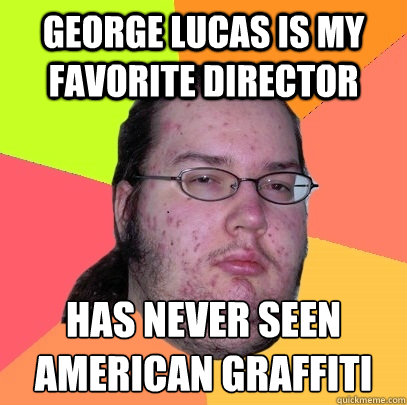 george lucas is my favorite director has never seen american graffiti - george lucas is my favorite director has never seen american graffiti  Butthurt Dweller