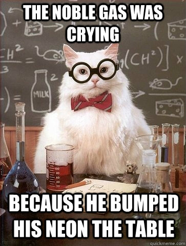 The noble gas was crying because he bumped his neon the table - The noble gas was crying because he bumped his neon the table  Chemistry Cat