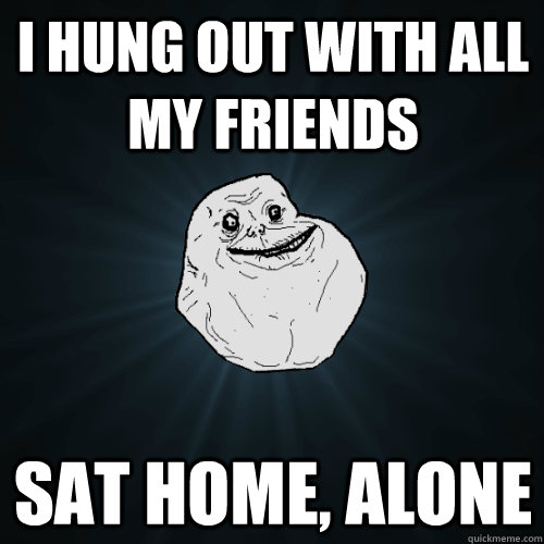 I hung out with all my friends  sat home, alone - I hung out with all my friends  sat home, alone  Forever Alone