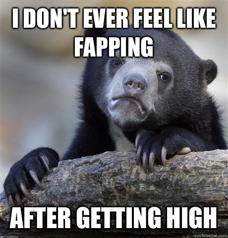 I don't ever feel like fapping After getting high  Confession Bear