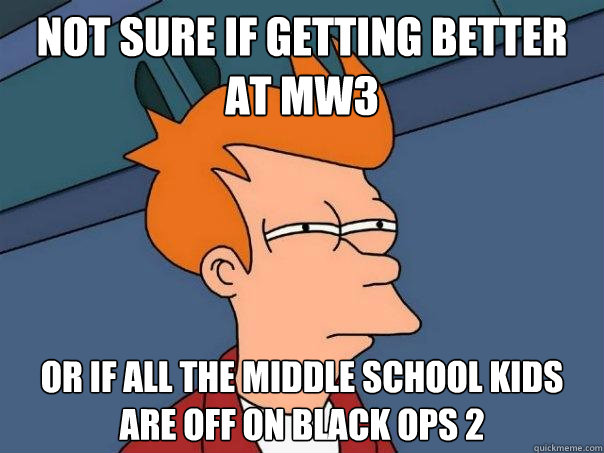 Not sure if getting better at MW3 Or if all the middle school kids are off on Black Ops 2  Futurama Fry