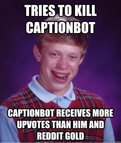 Tries to kill captionbot captionbot receives more upvotes than him and reddit gold  Bad Luck Brian